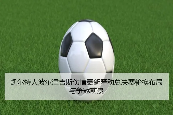 凯尔特人波尔津吉斯伤情更新牵动总决赛轮换布局与争冠前景