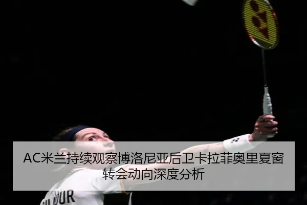 AC米兰持续观察博洛尼亚后卫卡拉菲奥里夏窗转会动向深度分析