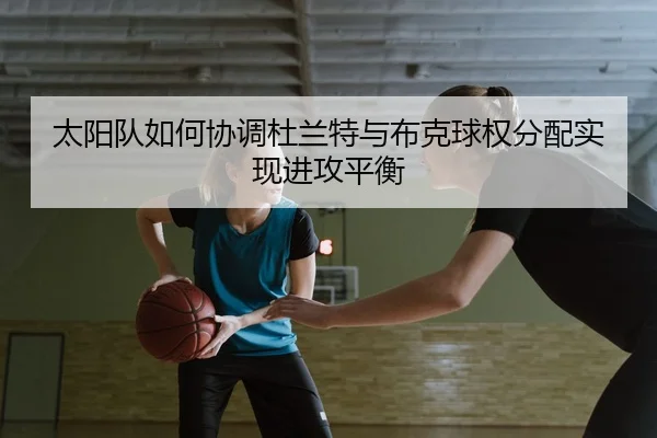 太阳队如何协调杜兰特与布克球权分配实现进攻平衡
