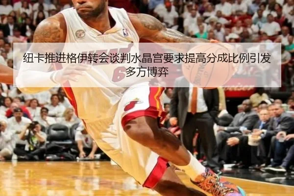 纽卡推进格伊转会谈判水晶宫要求提高分成比例引发多方博弈