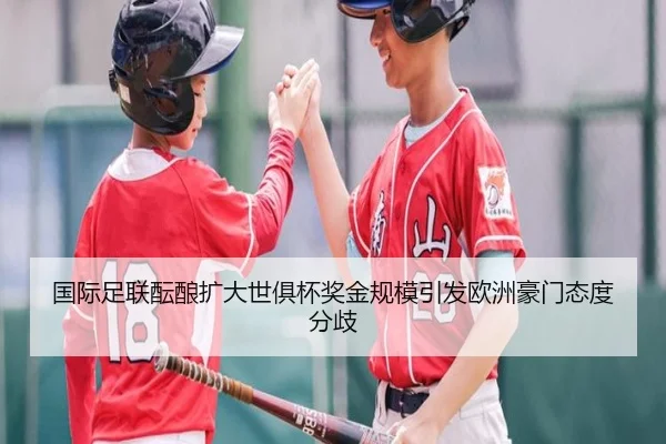 国际足联酝酿扩大世俱杯奖金规模引发欧洲豪门态度分歧