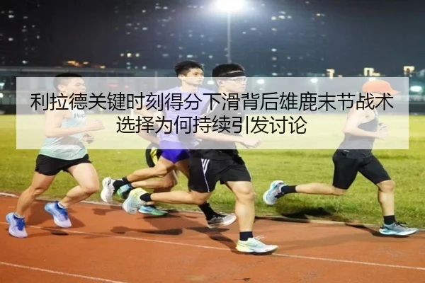 利拉德关键时刻得分下滑背后雄鹿末节战术选择为何持续引发讨论